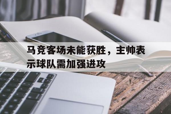 博彩-马竞客场未能获胜,主帅表示球队需加强进攻