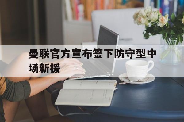 曼联官方宣布签下防守型中场新援助